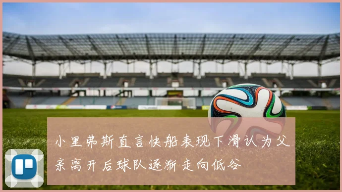 小里弗斯直言快船表现下滑认为父亲离开后球队逐渐走向低谷