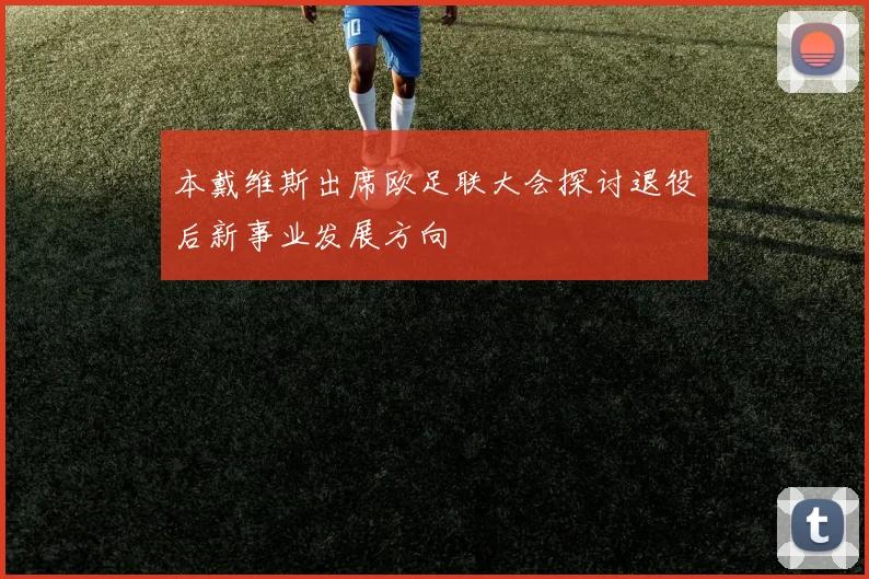 本戴维斯出席欧足联大会探讨退役后新事业发展方向