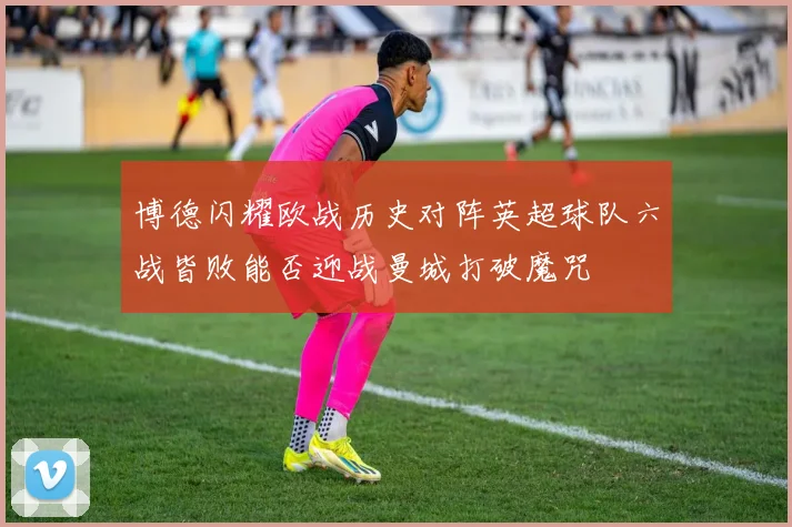 博德闪耀欧战历史对阵英超球队六战皆败能否迎战曼城打破魔咒