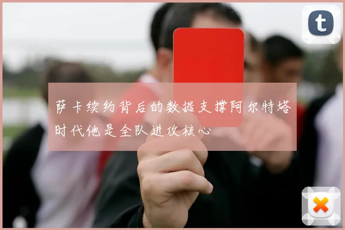 萨卡续约背后的数据支撑阿尔特塔时代他是全队进攻核心