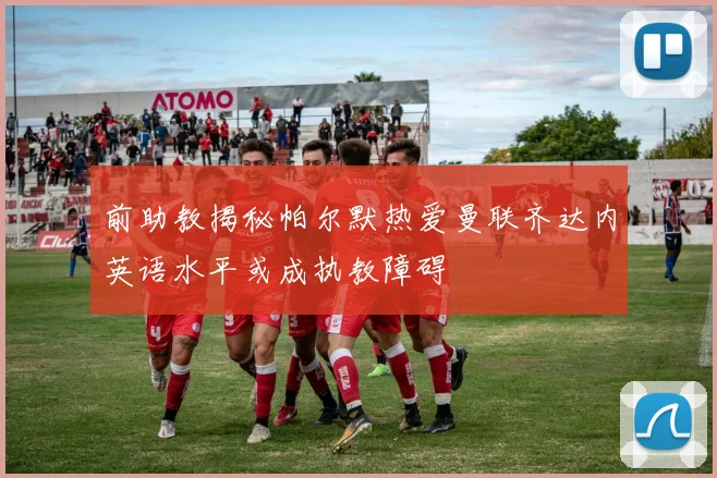 前助教揭秘帕尔默热爱曼联齐达内英语水平或成执教障碍
