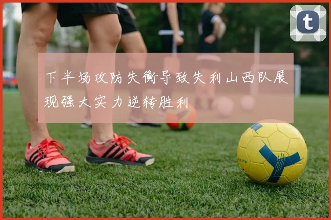 下半场攻防失衡导致失利山西队展现强大实力逆转胜利