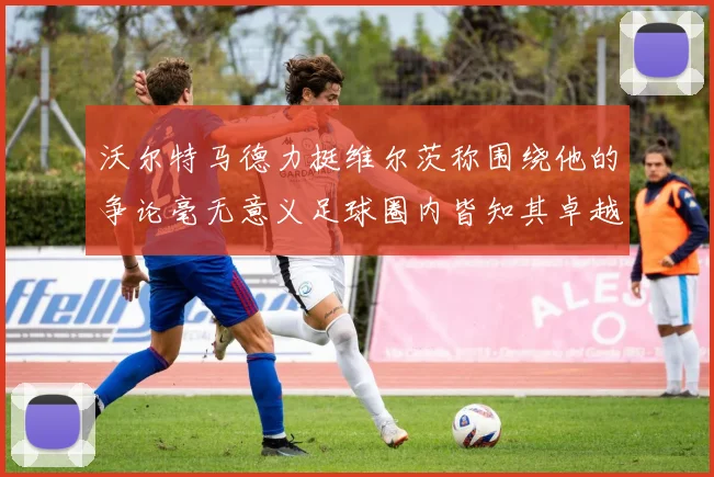 沃尔特马德力挺维尔茨称围绕他的争论毫无意义足球圈内皆知其卓越表现