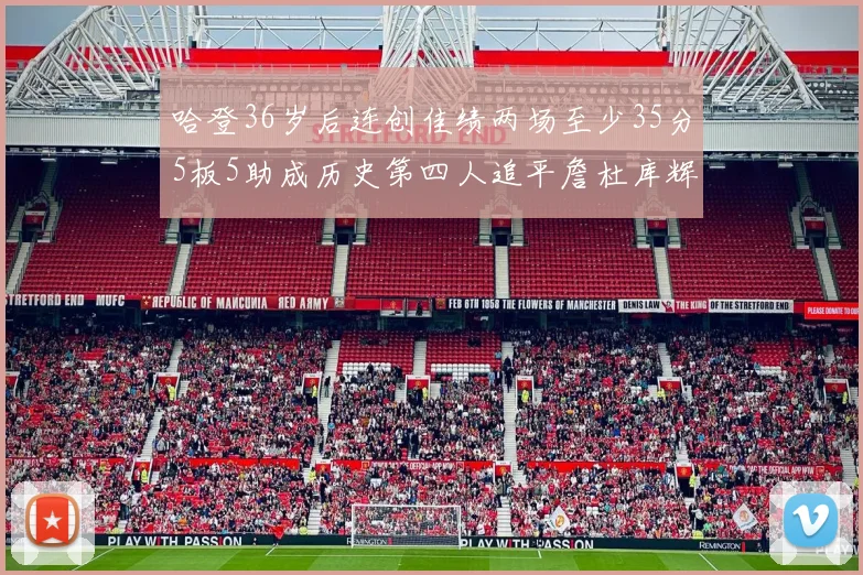 哈登36岁后连创佳绩两场至少35分5板5助成历史第四人追平詹杜库辉煌