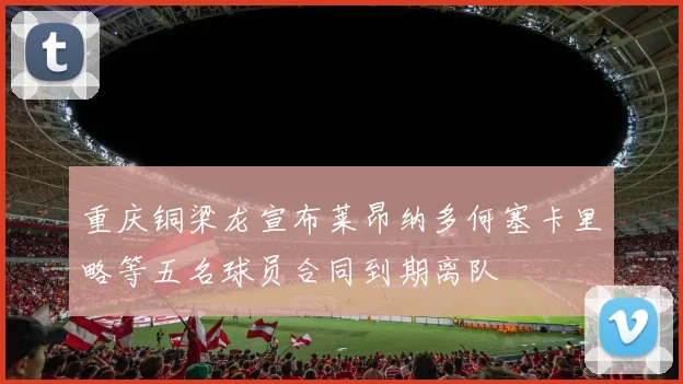 重庆铜梁龙宣布莱昂纳多何塞卡里略等五名球员合同到期离队