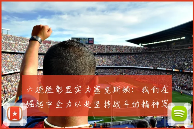 六连胜彰显实力塞克斯顿：我们在崛起中全力以赴坚持战斗的精神写照