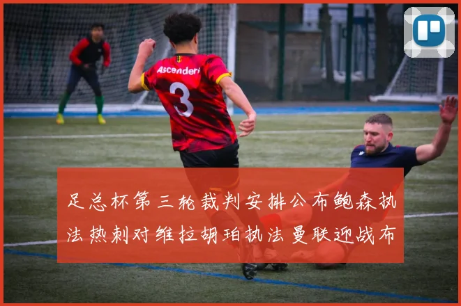 足总杯第三轮裁判安排公布鲍森执法热刺对维拉胡珀执法曼联迎战布莱顿