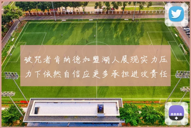 破咒者肯纳德加盟湖人展现实力压力下依然自信应更多承担进攻责任
