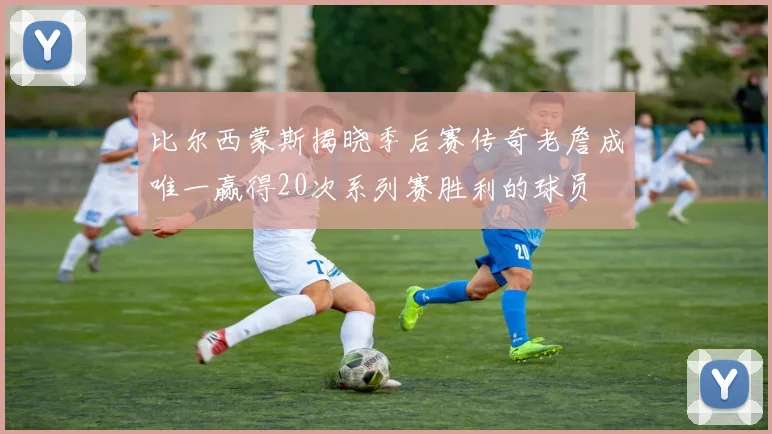 比尔西蒙斯揭晓季后赛传奇老詹成唯一赢得20次系列赛胜利的球员