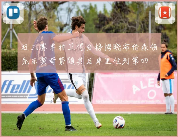 近三赛季控卫得分榜揭晓布伦森领先东契奇紧随其后库里位列第四