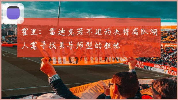 霍里：雷迪克若不进西决将离队湖人需寻找具导师型的教练