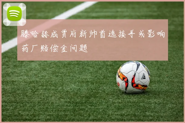 滕哈赫成贾府新帅首选接手或影响药厂赔偿金问题