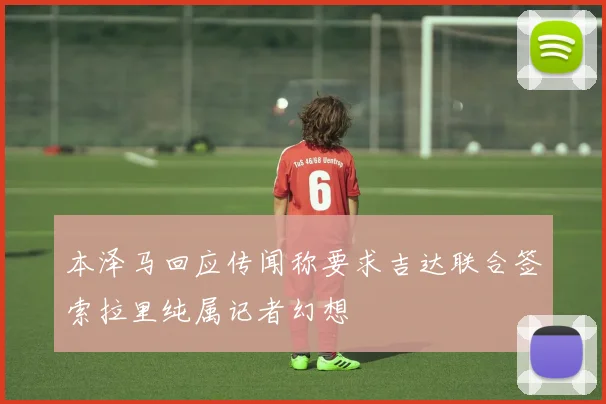 本泽马回应传闻称要求吉达联合签索拉里纯属记者幻想
