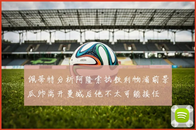 佩蒂特分析阿隆索执教利物浦前景瓜帅离开曼城后他不太可能接任