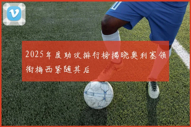 2025年度助攻排行榜揭晓奥利塞领衔梅西紧随其后