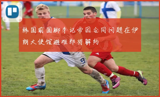 韩国前国脚李记帝因合同问题在伊朗大使馆避难即将解约
