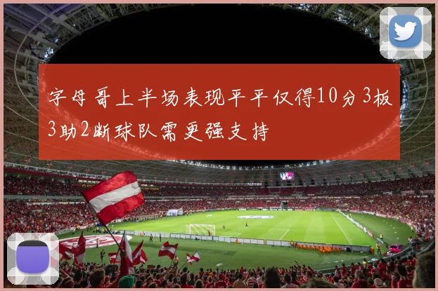 字母哥上半场表现平平仅得10分3板3助2断球队需更强支持