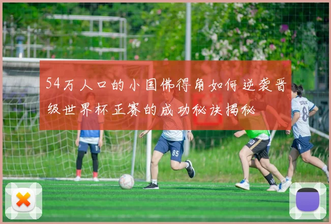 54万人口的小国佛得角如何逆袭晋级世界杯正赛的成功秘诀揭秘