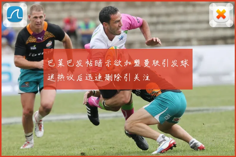巴莱巴发帖暗示欲加盟曼联引发球迷热议后迅速删除引关注
