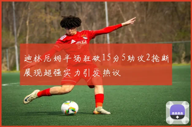 迪林厄姆半场狂砍15分5助攻2抢断展现超强实力引发热议