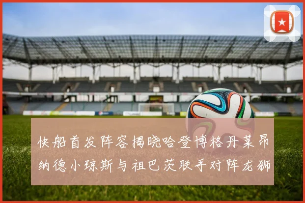 快船首发阵容揭晓哈登博格丹莱昂纳德小琼斯与祖巴茨联手对阵龙狮