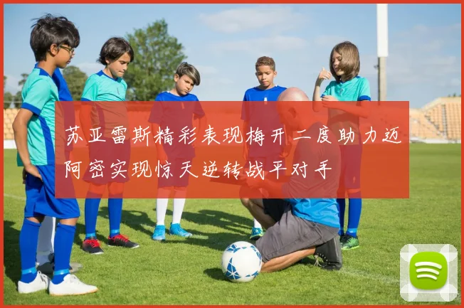 苏亚雷斯精彩表现梅开二度助力迈阿密实现惊天逆转战平对手