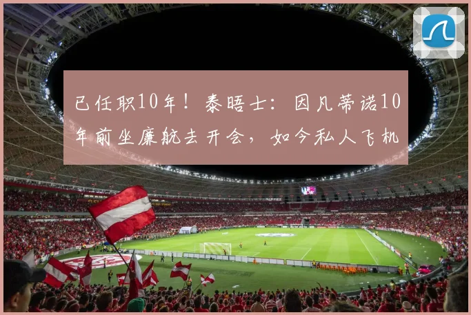 已任职10年！泰晤士：因凡蒂诺10年前坐廉航去开会，如今私人飞机