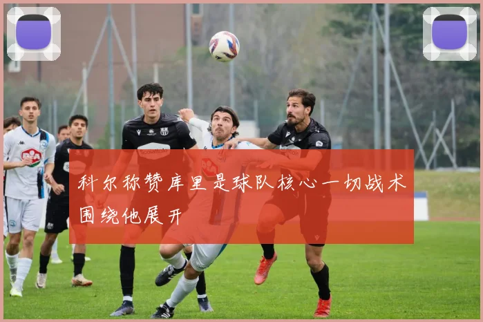 科尔称赞库里是球队核心一切战术围绕他展开