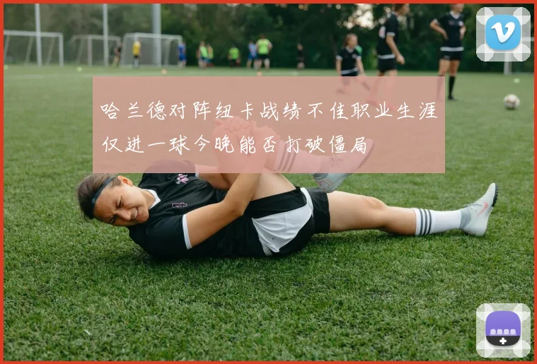 哈兰德对阵纽卡战绩不佳职业生涯仅进一球今晚能否打破僵局