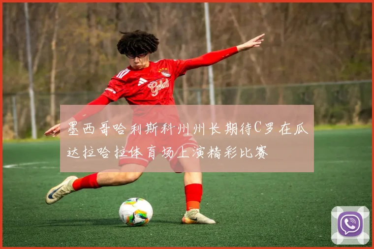 墨西哥哈利斯科州州长期待C罗在瓜达拉哈拉体育场上演精彩比赛