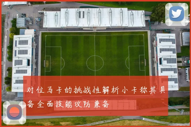 对位马卡的挑战性解析小卡称其具备全面技能攻防兼备