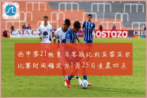 西甲第21轮皇马客战比利亚雷亚尔比赛时间确定为1月25日凌晨四点