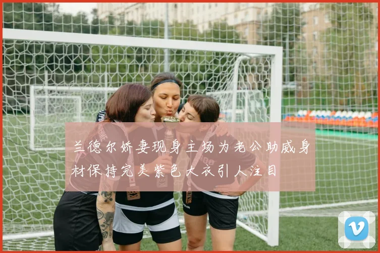 兰德尔娇妻现身主场为老公助威身材保持完美紫色大衣引人注目