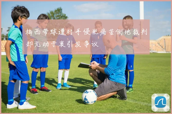 梅西带球遭对手侵犯痛苦倒地裁判却无动于衷引发争议