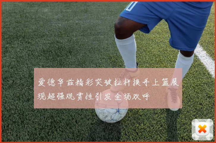 爱德华兹精彩突破拉杆换手上篮展现超强观赏性引发全场欢呼