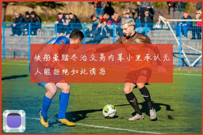 快船豪赌乔治交易内幕小里承认无人能拒绝如此诱惑