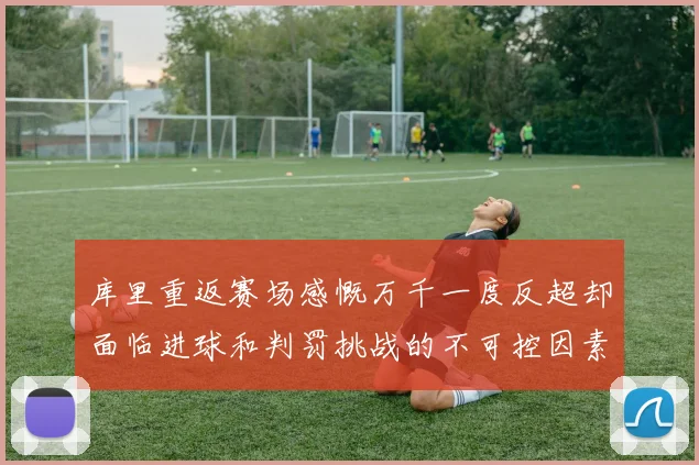 库里重返赛场感慨万千一度反超却面临进球和判罚挑战的不可控因素