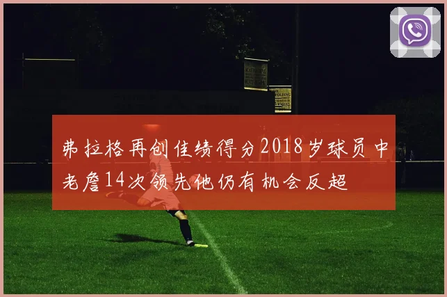 弗拉格再创佳绩得分2018岁球员中老詹14次领先他仍有机会反超