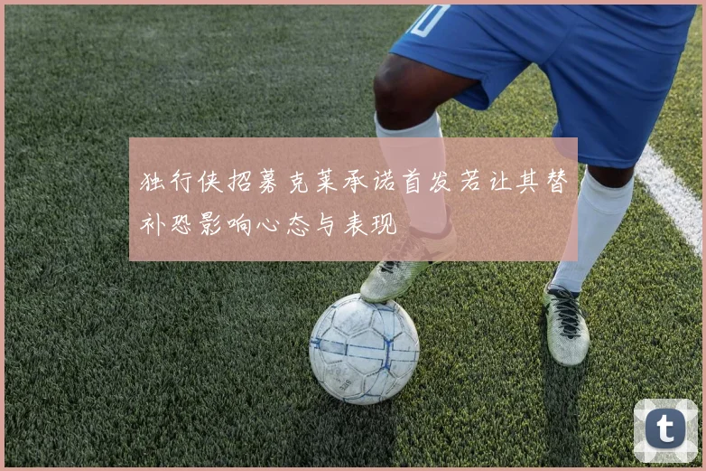 独行侠招募克莱承诺首发若让其替补恐影响心态与表现