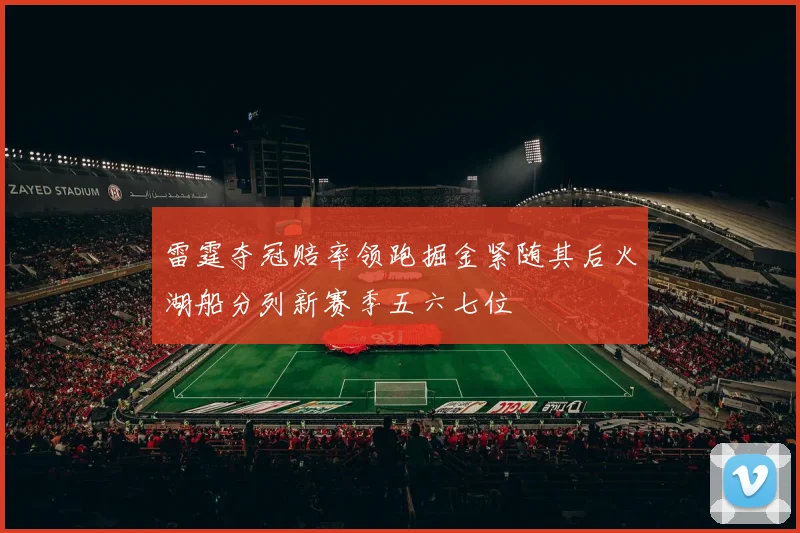 雷霆夺冠赔率领跑掘金紧随其后火湖船分列新赛季五六七位