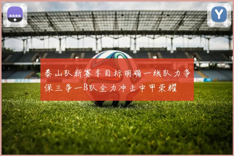 泰山队新赛季目标明确一线队力争保三争一B队全力冲击中甲荣耀