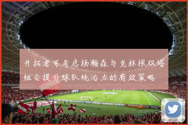 开拓者可考虑杨瀚森与克林根双塔组合提升球队统治力的有效策略