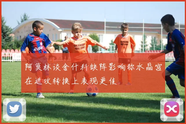 阿莫林谈舍什科缺阵影响称水晶宫在进攻转换上表现更佳