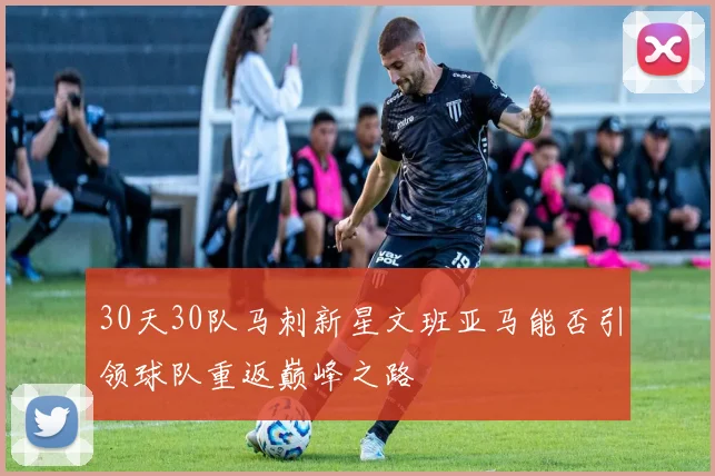 30天30队马刺新星文班亚马能否引领球队重返巅峰之路