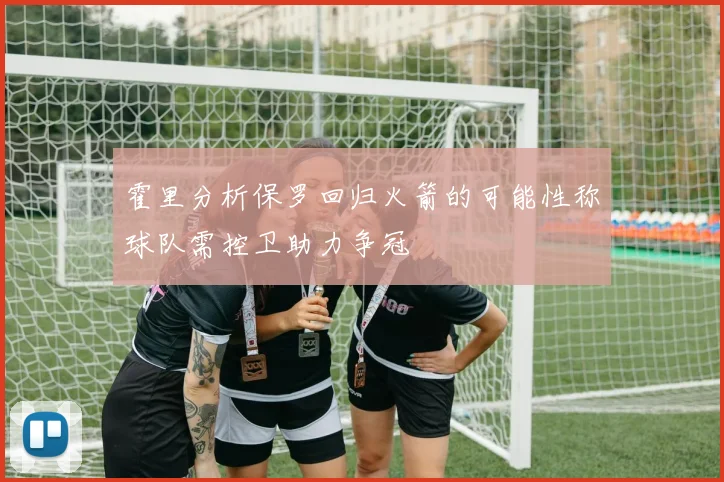 霍里分析保罗回归火箭的可能性称球队需控卫助力争冠
