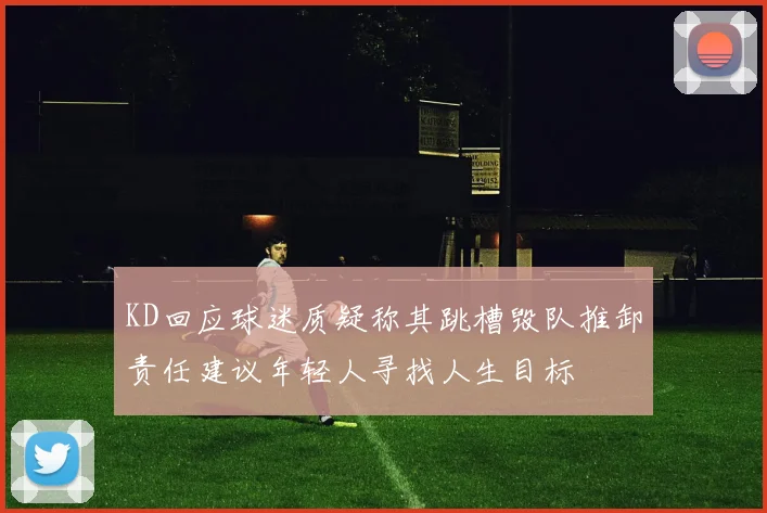 KD回应球迷质疑称其跳槽毁队推卸责任建议年轻人寻找人生目标