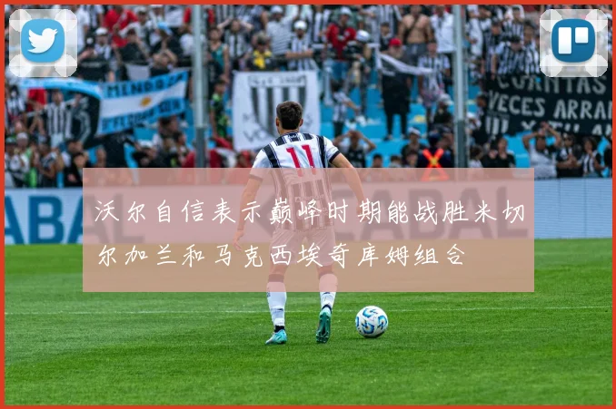 沃尔自信表示巅峰时期能战胜米切尔加兰和马克西埃奇库姆组合