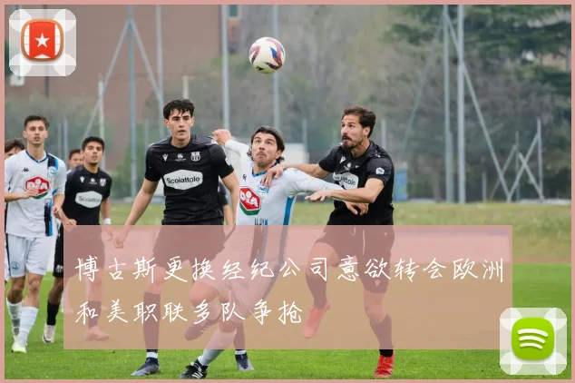 博古斯更换经纪公司意欲转会欧洲和美职联多队争抢