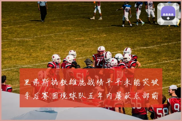 里弗斯执教雄鹿战绩平平未能突破季后赛困境球队五年内屡获东部前三