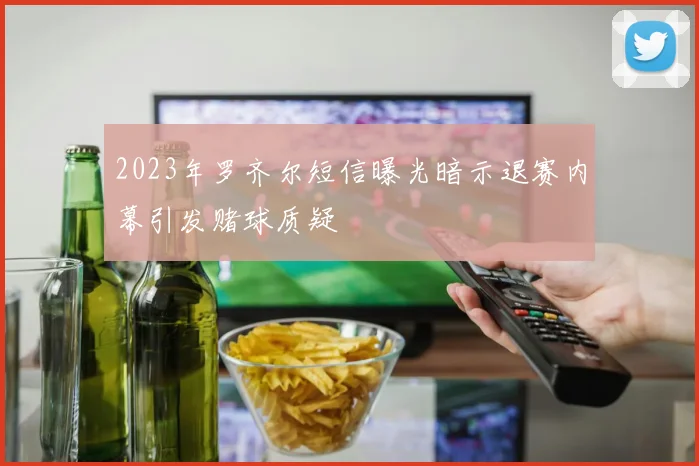 2023年罗齐尔短信曝光暗示退赛内幕引发赌球质疑